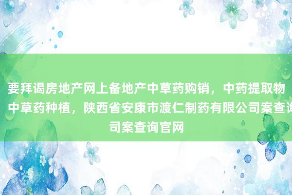 要拜谒房地产网上备地产中草药购销,中药提取物生产,中草药种植,陕西省安康市渡仁制药有限公司案查询官网