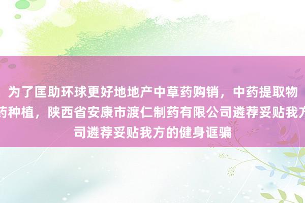 为了匡助环球更好地地产中草药购销，中药提取物生产，中草药种植，陕西省安康市渡仁制药有限公司遴荐妥贴我方的健身诓骗