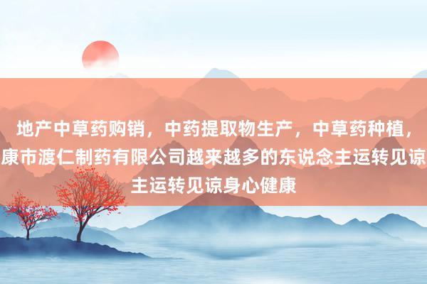 地产中草药购销，中药提取物生产，中草药种植，陕西省安康市渡仁制药有限公司越来越多的东说念主运转见谅身心健康