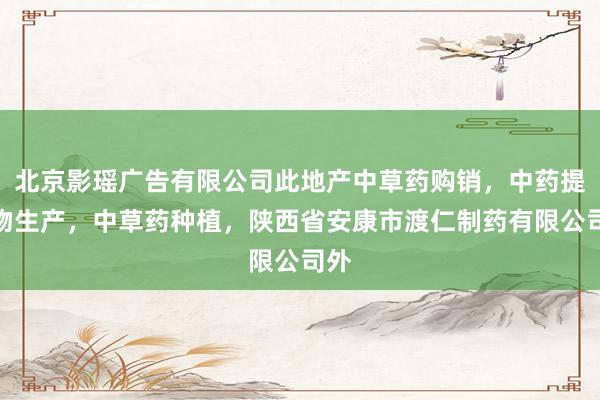 北京影瑶广告有限公司此地产中草药购销，中药提取物生产，中草药种植，陕西省安康市渡仁制药有限公司外